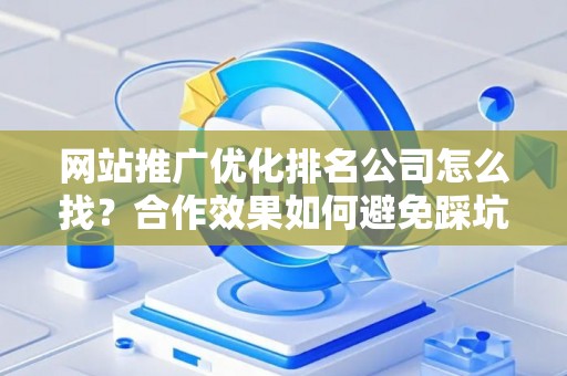 网站推广优化排名公司怎么找？合作效果如何避免踩坑？